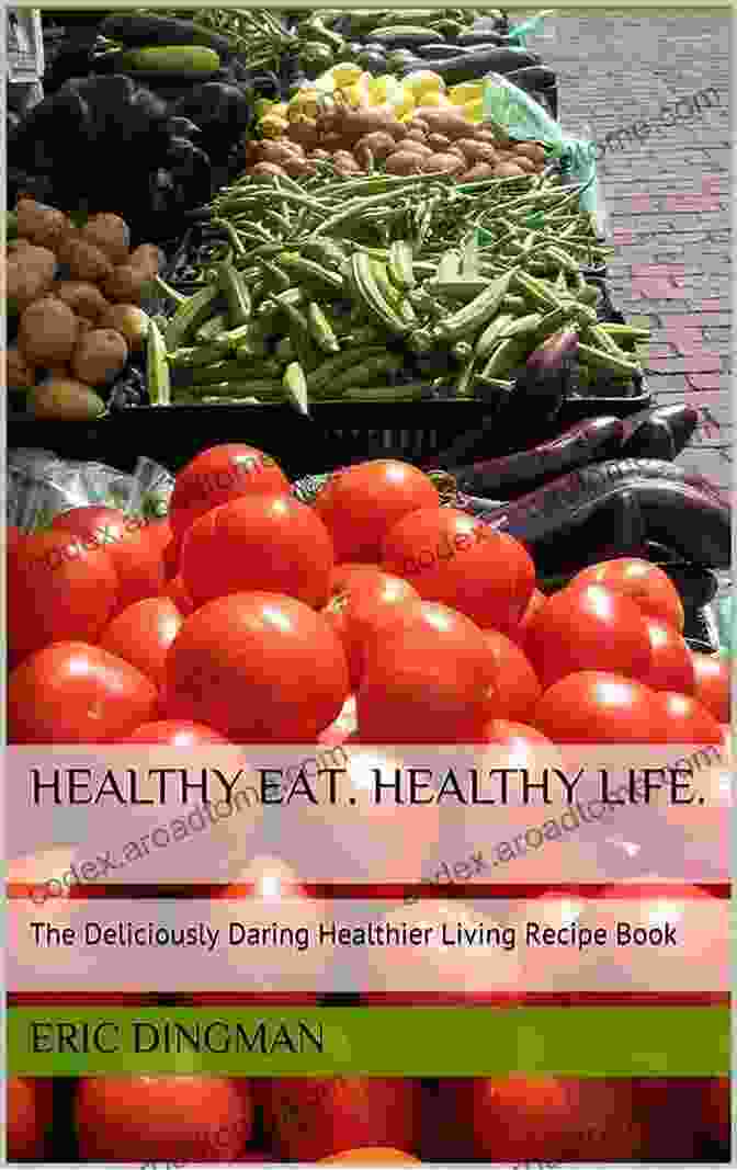 The Deliciously Daring Healthier Living Recipe Cookbook Healthy Eat Healthy Life : The Deliciously Daring Healthier Living Recipe