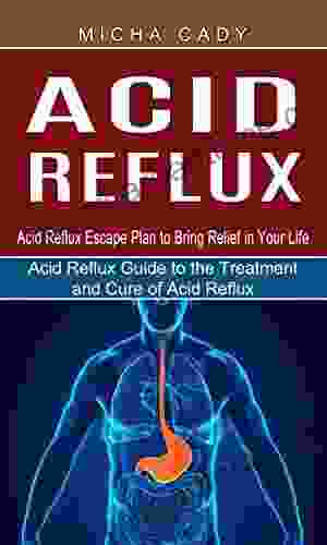 Acid Reflux: Acid Reflux Escape Plan To Bring Relief In Your Life (Acid Reflux Guide To The Treatment And Cure Of Acid Reflux)