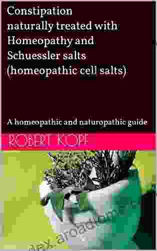 Constipation Naturally Treated With Homeopathy And Schuessler Salts (homeopathic Cell Salts): A Homeopathic And Naturopathic Guide