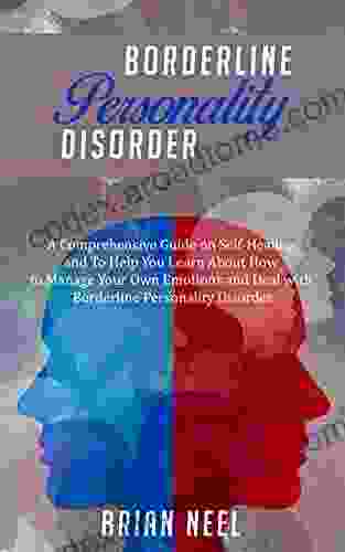 Borderline Personality Disorder: A Comprehensive Guide On Self Healing And To Help You Learn About How To Manage Your Own Emotions And Deal With Borderline Personality Disorder