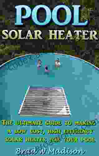 Solar Pool Heater: The Ultimate Guide To Making A Low Cost High Efficiency Solar Heater For Your Pool