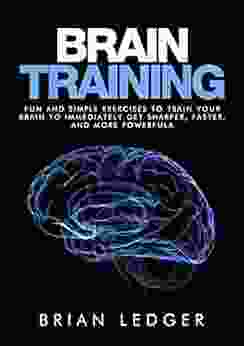 Brain Training: Fun And Simple Exercises To Train Your Brain To Immediately Get Sharper Faster And More Powerful