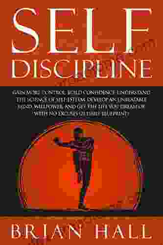 Self Discipline: Gain More Control Build Confidence Understand The Science Of Self Esteem Develop An Unbeatable Mind Willpower And Get The Life You Dream Of With No Excuses (21 Daily Blueprint)