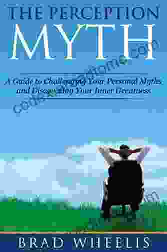 The Perception Myth: A Guide To Challenging Your Personal Myths And Discovering Your Inner Greatness