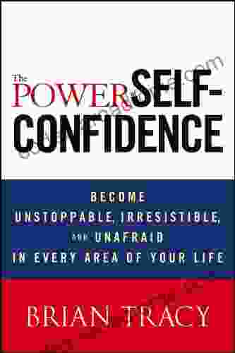 The Power Of Self Confidence: Become Unstoppable Irresistible And Unafraid In Every Area Of Your Life