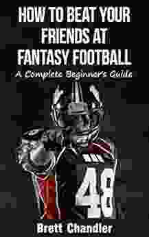 How to Beat Your Friends at Fantasy Football: A Complete Beginner s Guide