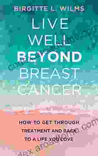 Live Well Beyond Breast Cancer: How To Get Through Treatment And Back To A Life You Love