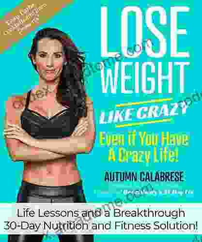 Lose Weight Like Crazy Even If You Have A Crazy Life : Life Lessons And A Breakthrough 30 Day Nutrition And Fitness Solution