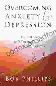 Overcoming Anxiety And Depression: Practical Tools To Help You Deal With Negative Emotions