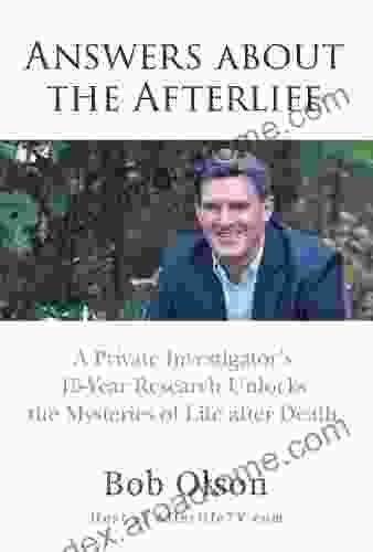 Answers About The Afterlife: A Private Investigator S 15 Year Research Unlocks The Mysteries Of Life After Death