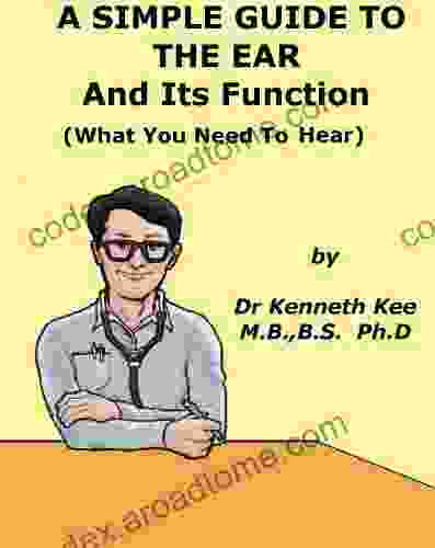 A Simple Guide To The Ear And Its Function (What You Need To Hear) (A Simple Guide To Medical Conditions)