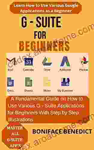 G SUITE FOR BEGINNERS: A Fundamental Guide On How To Use Various G Suite Applications For Beginners With Step By Step Illustrations