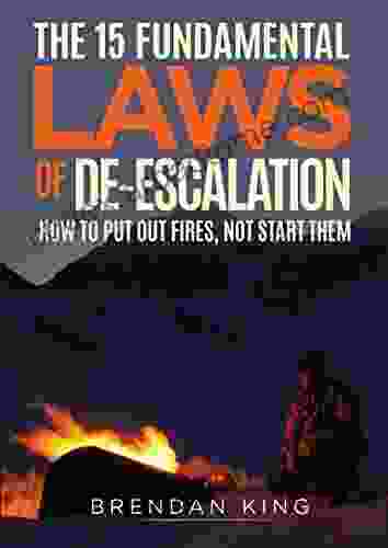 The 15 Fundamental Laws Of De Escalation: How To Put Out Fires Not Start Them