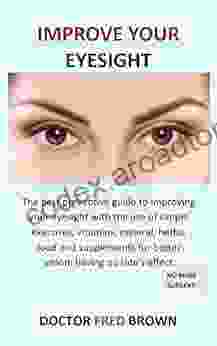 Improve Your Eyesight: The best preventive guide to improving your eyesight with the use of simple exercises vitamins mineral herbs food and supplements for better vision having no side s effect