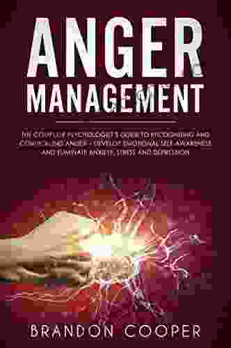 Anger Management: The Complete Psychologist S Guide To Recognizing And Controlling Anger Develop Emotional Self Awareness And Eliminate Anxiety Stress And Depression