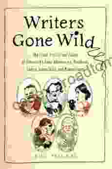 Writers Gone Wild: The Feuds Frolics and Follies of Literature s Great Adventurers Drunkards Lo vers Iconoclasts and Misanthropes