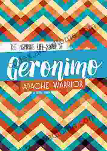 Geronimo: The Inspiring Life Story Of An Apache Warrior (Inspiring Stories)