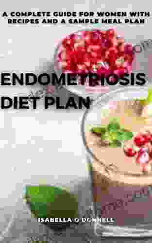 ENDOMETRIOSIS DIET PLAN: A COMPLETE GUIDE FOR WOMEN WITH RECIPES AND A SAMPLE MEAL PLAN