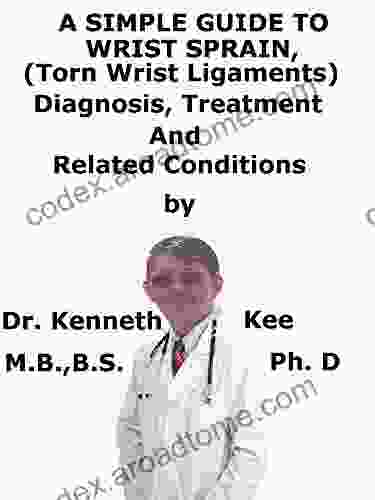 A Simple Guide To Wrist Sprain (Torn Wrist Ligaments) Diagnosis Treatment And Related Conditions (A Simple Guide to Medical Conditions)