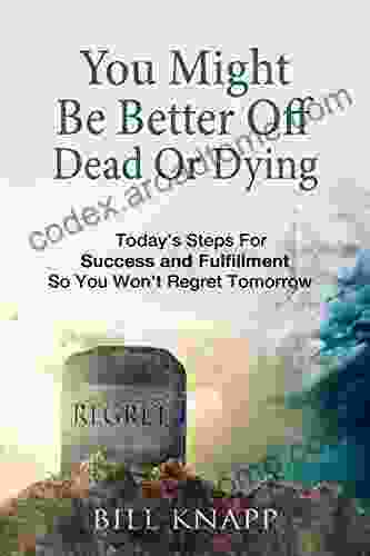 You Might Be Better Off Dead Or Dying: Today S Steps For Success And Fulfillment So You Won T Regret Tomorrow