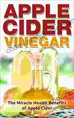 Apple Cider Vinegar: The Miracle Health Benefits Of Apple Cider Vinegar (Apple Cider Vinegar For Weight Loss Detox Apple Cider Vinegar Cure Apple Cider Vinegar Recipes)