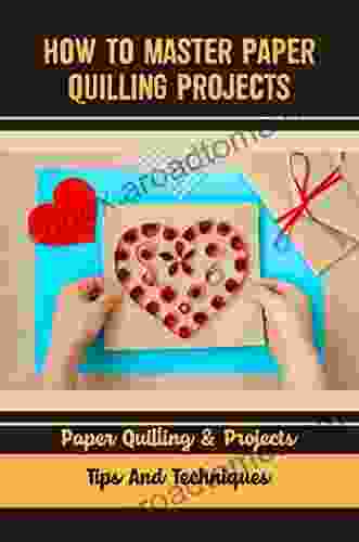 How To Master Paper Quilling Projects: Paper Quilling Projects Tips And Techniques