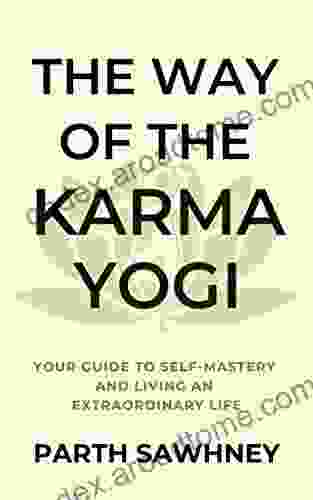 The Way Of The Karma Yogi: Your Guide To Self Mastery And Living An Extraordinary Life