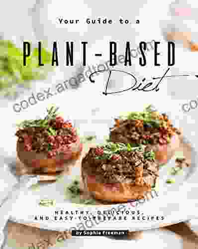 Your Guide To A Plant Based Diet: Healthy Delicious And Easy To Prepare Recipes