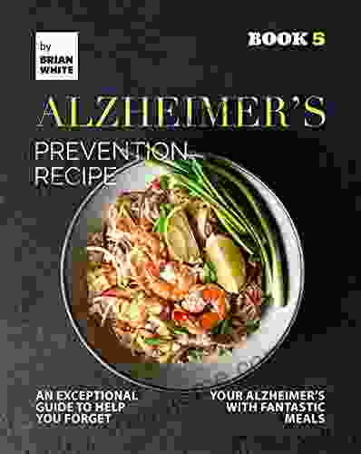 Alzheimer S Prevention Recipe 5: An Exceptional Guide To Help You Forget Your Alzheimer S With Fantastic Meals (The Collection Of Anti Alzheimer S Meals)