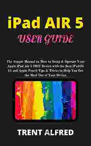 IPAD AIR 5 USER GUIDE: The Simple Manual On How To Setup Operate Your Apple IPad Air 5 2024 Device With The Best IPadOS 15 And Apple Pencil Tips Tricks To Help You Get The Most Out Of Your Device