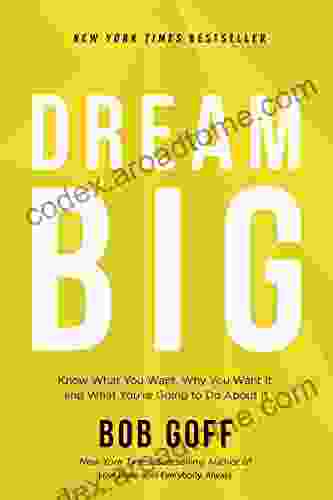 Dream Big: Know What You Want Why You Want It And What You Re Going To Do About It