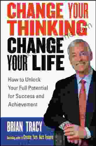 Change Your Thinking Change Your Life: How To Unlock Your Full Potential For Success And Achievement