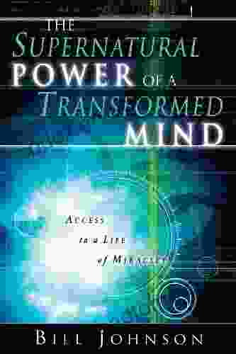 The Supernatural Power Of A Transformed Mind: Access To A Life Of Miracles