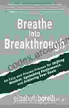 Breathe Into Breakthrough: An Easy And Proven Process For Shifting Mindset Overcoming Obstacles And Achieving Your Goals