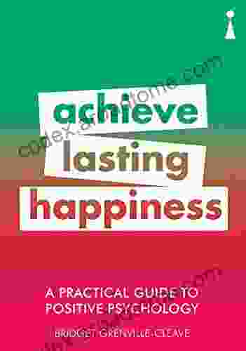 A Practical Guide To Positive Psychology: Achieve Lasting Happiness (Practical Guide Series)