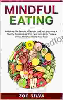 Mindful Eating: Unlocking The Secrets Of Weight Loss And Restoring A Healthy Relationship With Food In Order To Reduce Stress And Stop Hating Your Body