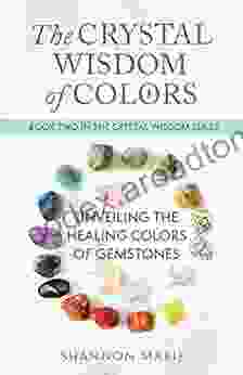 The Crystal Wisdom Of Colors: Unveiling The Healing Colors Of Gemstones (The Crystal Wisdom 2)