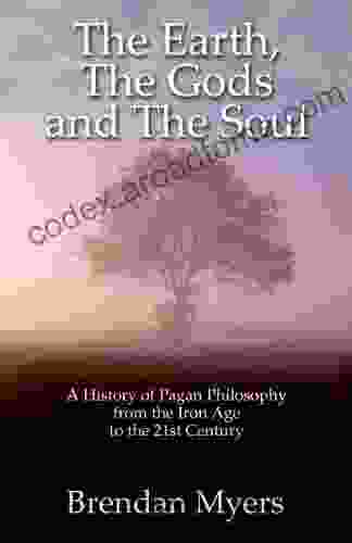 The Earth The Gods And The Soul A History Of Pagan Philosophy: From The Iron Age To The 21st Century