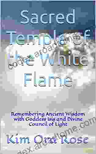 Sacred Temple Of The White Flame: Remembering Ancient Wisdom With Goddess Isis And Divine Council Of Light