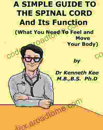 A Simple Guide to The Spinal Cord and Its Function (What You Need To Feel and Move) (A Simple Guide to Medical Conditions)