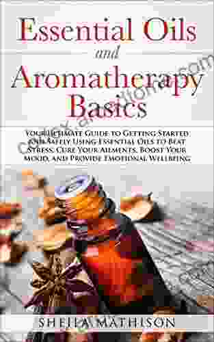 Essential Oils And Aromatherapy Basics: Your Ultimate Guide To Getting Started And Safely Using Essential Oils To Beat Stress Cure Your Ailments Boost Wellbeing (Essential Oils Guides 1)